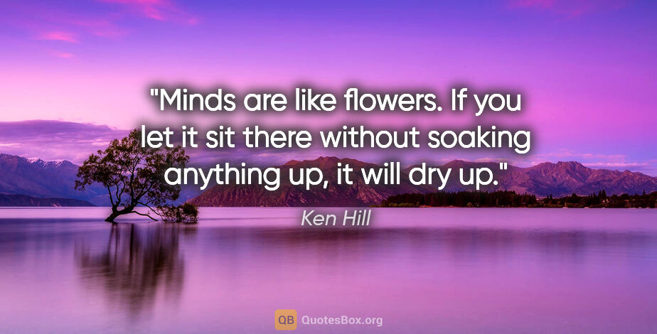 Ken Hill quote: "Minds are like flowers. If you let it sit there without..."