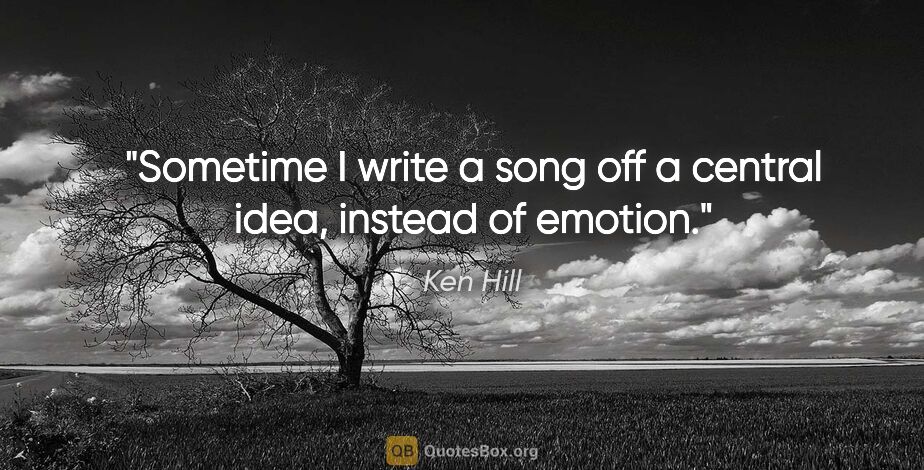 Ken Hill quote: "Sometime I write a song off a central idea, instead of emotion."