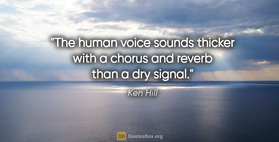 Ken Hill quote: "The human voice sounds thicker with a chorus and reverb than a..."