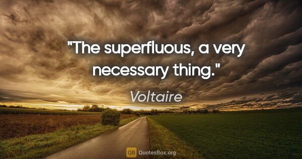Voltaire quote: "The superfluous, a very necessary thing."