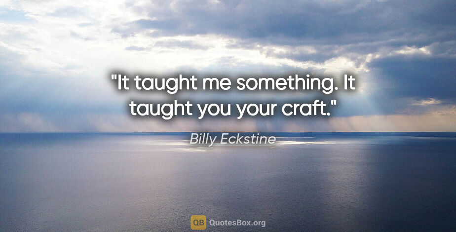 Billy Eckstine quote: "It taught me something. It taught you your craft."