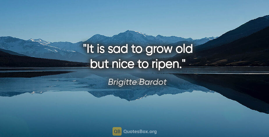 Brigitte Bardot quote: "It is sad to grow old but nice to ripen."