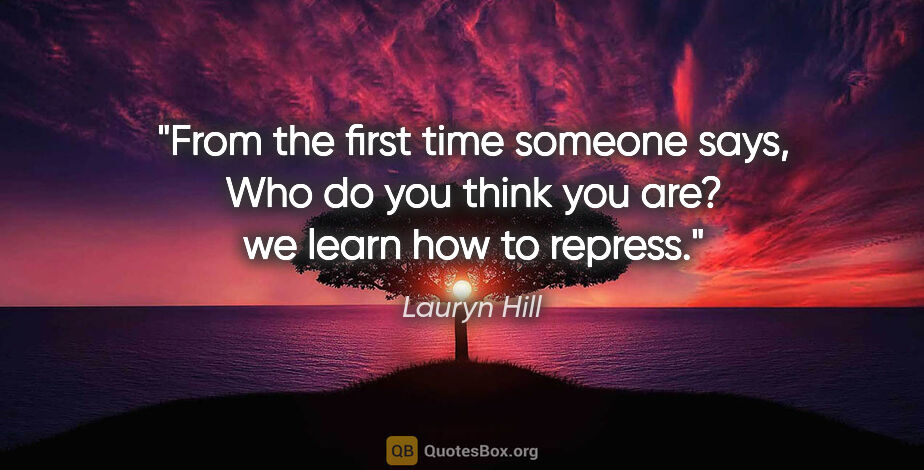 Lauryn Hill quote: "From the first time someone says, Who do you think you are? we..."