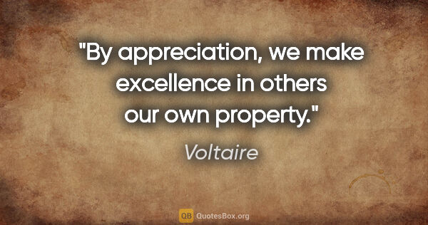 Voltaire quote: "By appreciation, we make excellence in others our own property."