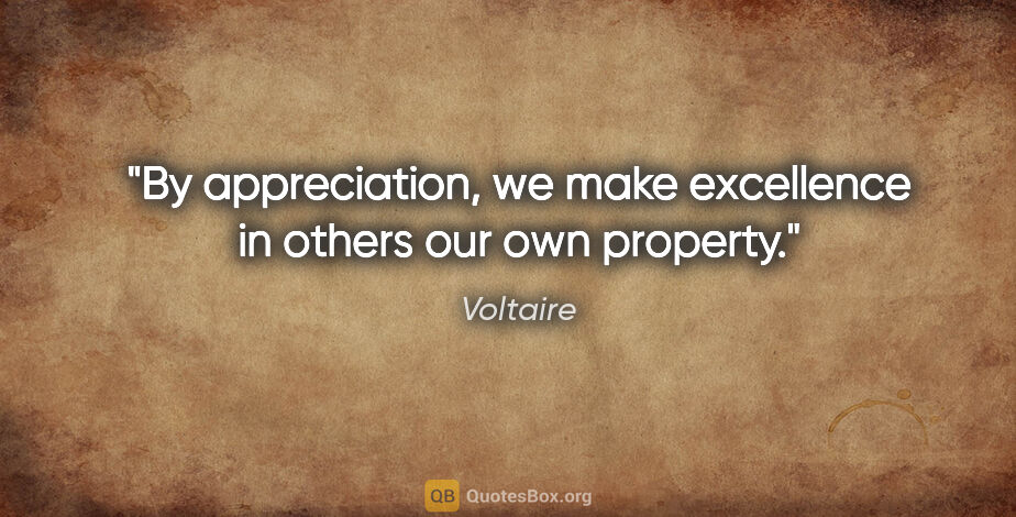 Voltaire quote: "By appreciation, we make excellence in others our own property."