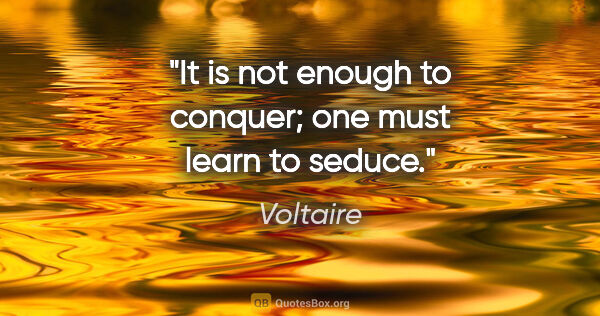 Voltaire quote: "It is not enough to conquer; one must learn to seduce."