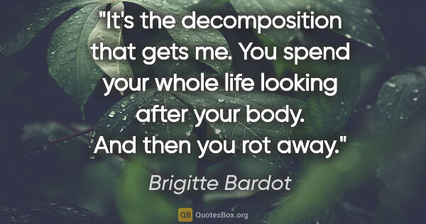 Brigitte Bardot quote: "It's the decomposition that gets me. You spend your whole life..."