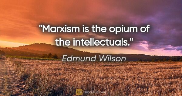 Edmund Wilson quote: "Marxism is the opium of the intellectuals."