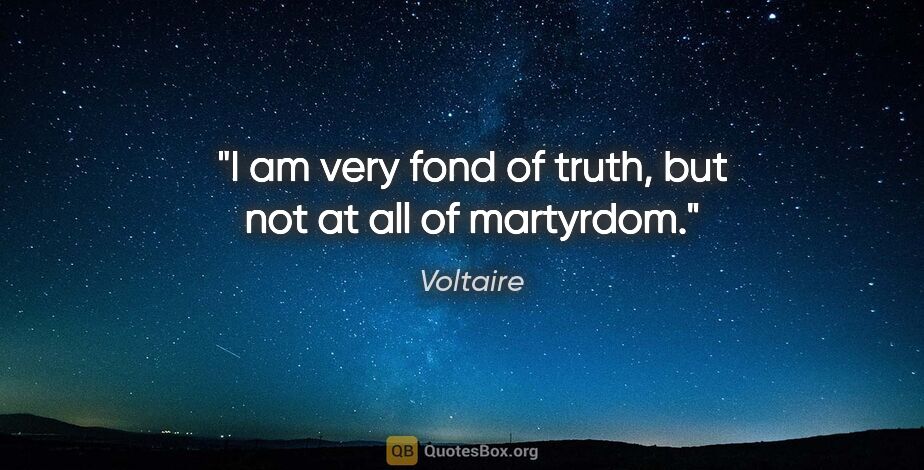 Voltaire quote: "I am very fond of truth, but not at all of martyrdom."
