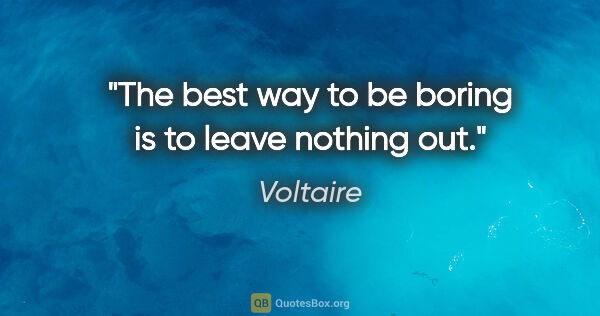 Voltaire quote: "The best way to be boring is to leave nothing out."