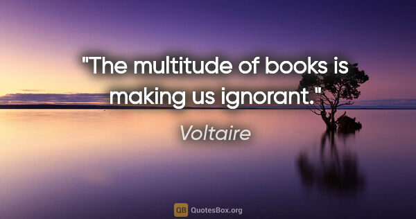 Voltaire quote: "The multitude of books is making us ignorant."