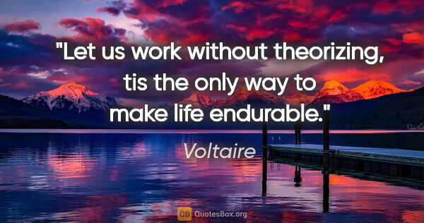 Voltaire quote: "Let us work without theorizing, tis the only way to make life..."
