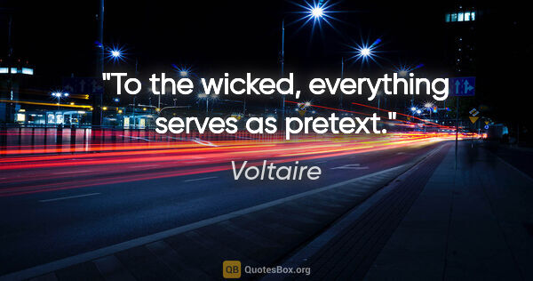 Voltaire quote: "To the wicked, everything serves as pretext."