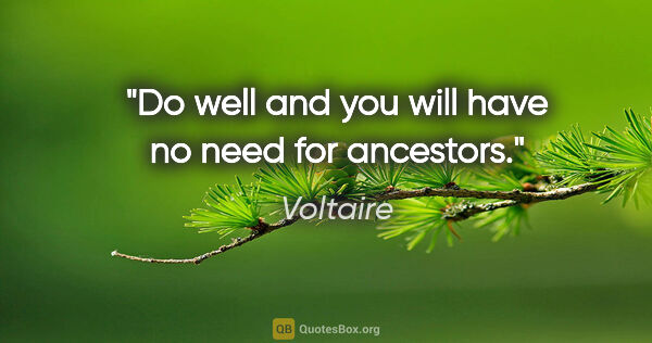 Voltaire quote: "Do well and you will have no need for ancestors."