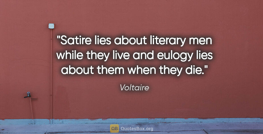 Voltaire quote: "Satire lies about literary men while they live and eulogy lies..."