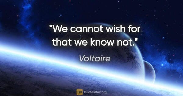 Voltaire quote: "We cannot wish for that we know not."