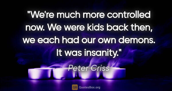 Peter Criss quote: "We're much more controlled now. We were kids back then, we..."