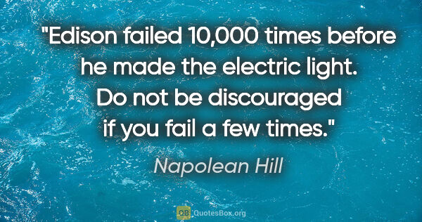 Napolean Hill quote: "Edison failed 10,000 times before he made the electric light...."