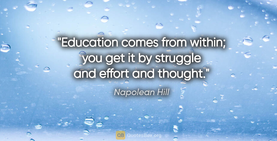 Napolean Hill quote: "Education comes from within; you get it by struggle and effort..."