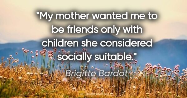 Brigitte Bardot quote: "My mother wanted me to be friends only with children she..."