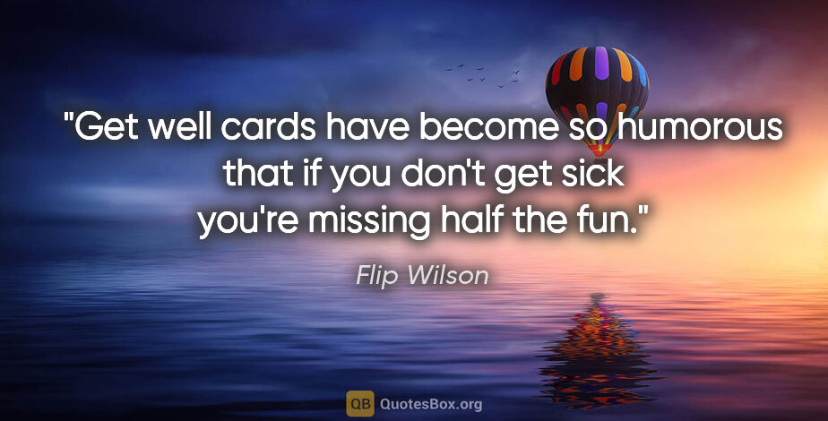 Flip Wilson quote: "Get well cards have become so humorous that if you don't get..."
