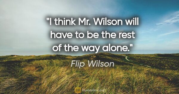 Flip Wilson quote: "I think Mr. Wilson will have to be the rest of the way alone."
