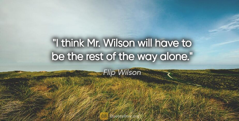 Flip Wilson quote: "I think Mr. Wilson will have to be the rest of the way alone."