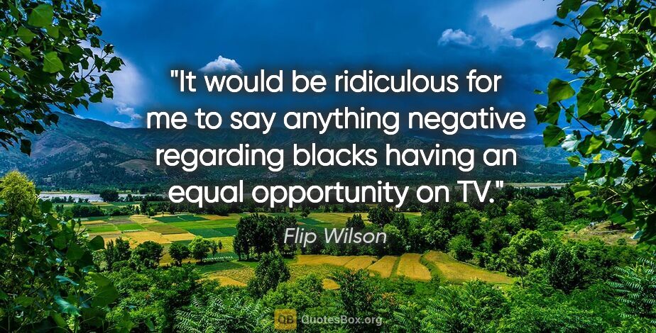 Flip Wilson quote: "It would be ridiculous for me to say anything negative..."