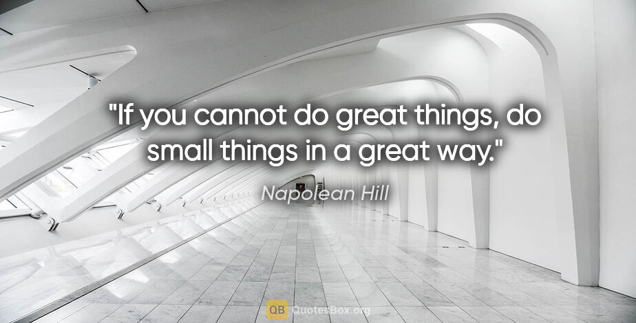 Napolean Hill quote: "If you cannot do great things, do small things in a great way."