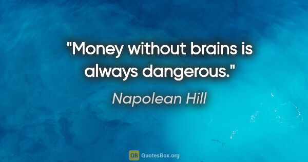 Napolean Hill quote: "Money without brains is always dangerous."