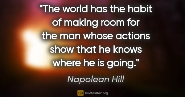 Napolean Hill quote: "The world has the habit of making room for the man whose..."