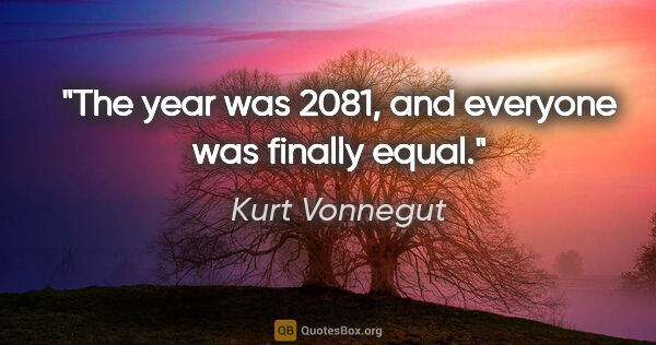 Kurt Vonnegut quote: "The year was 2081, and everyone was finally equal."