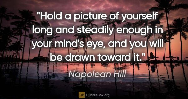 Napolean Hill quote: "Hold a picture of yourself long and steadily enough in your..."