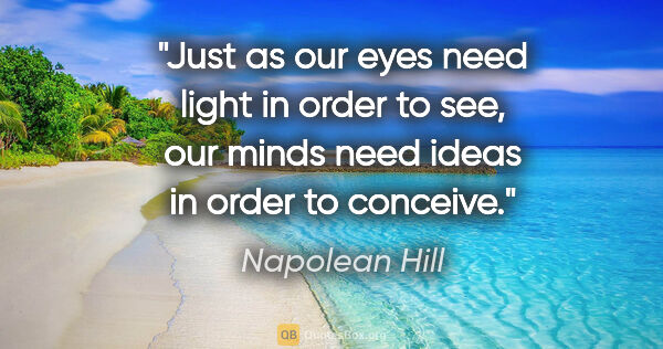 Napolean Hill quote: "Just as our eyes need light in order to see, our minds need..."