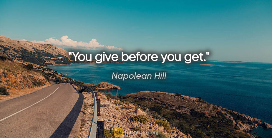 Napolean Hill quote: "You give before you get."