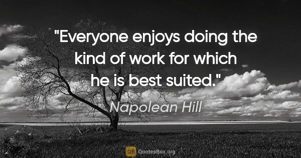 Napolean Hill quote: "Everyone enjoys doing the kind of work for which he is best..."