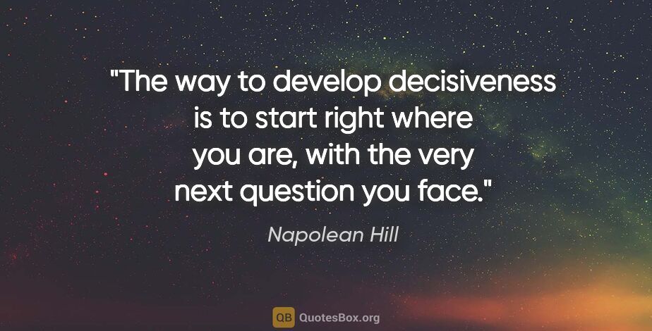 Napolean Hill quote: "The way to develop decisiveness is to start right where you..."