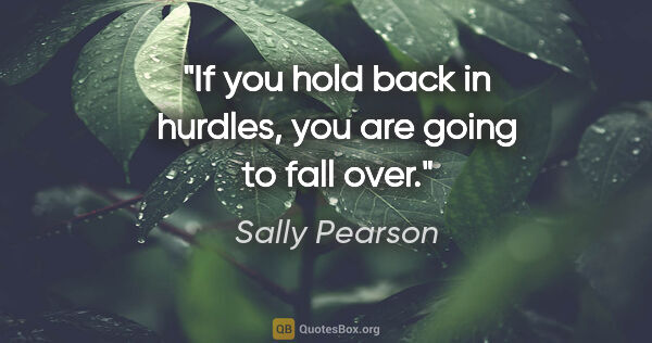 Sally Pearson quote: "If you hold back in hurdles, you are going to fall over."