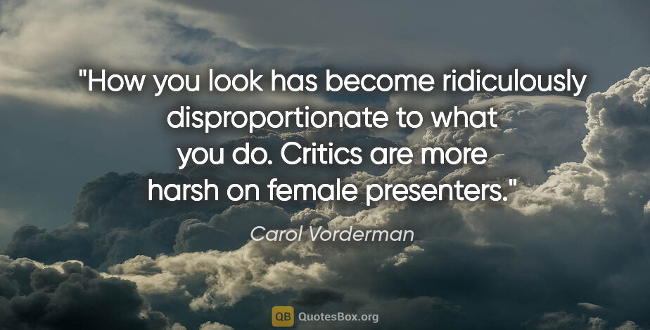 Carol Vorderman quote: "How you look has become ridiculously disproportionate to what..."