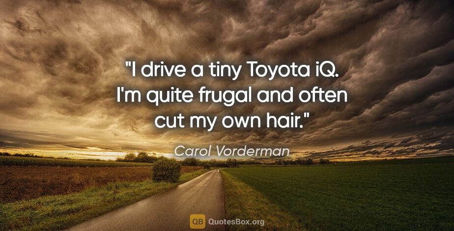 Carol Vorderman quote: "I drive a tiny Toyota iQ. I'm quite frugal and often cut my..."