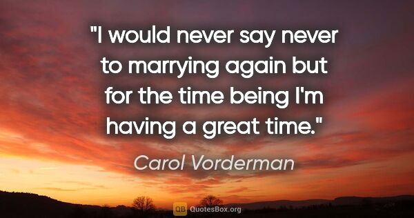 Carol Vorderman quote: "I would never say never to marrying again but for the time..."