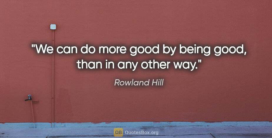 Rowland Hill quote: "We can do more good by being good, than in any other way."