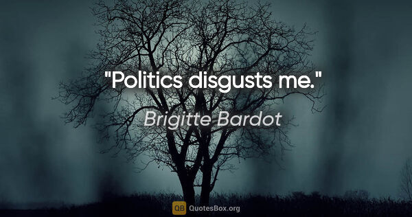 Brigitte Bardot quote: "Politics disgusts me."