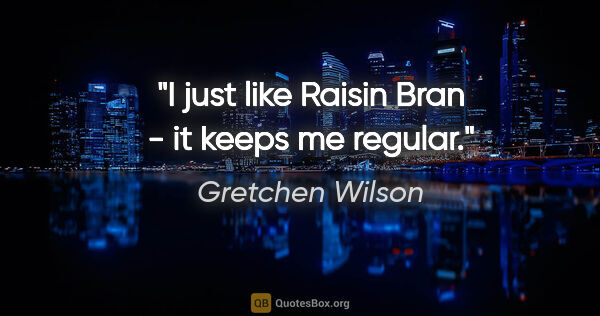 Gretchen Wilson quote: "I just like Raisin Bran - it keeps me regular."