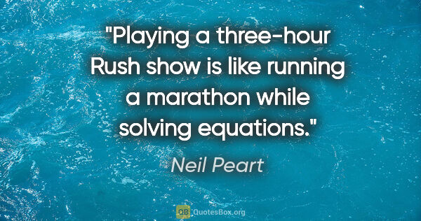 Neil Peart quote: "Playing a three-hour Rush show is like running a marathon..."
