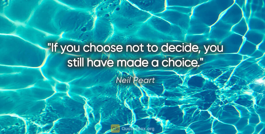 Neil Peart quote: "If you choose not to decide, you still have made a choice."