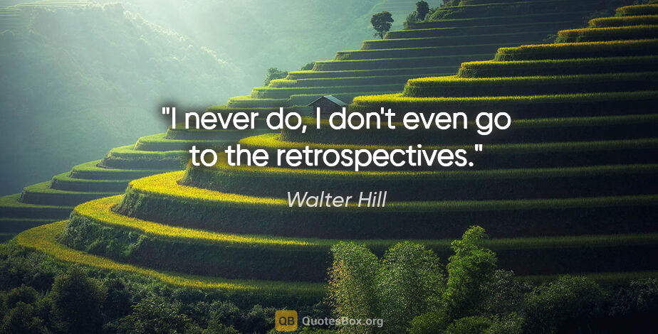 Walter Hill quote: "I never do, I don't even go to the retrospectives."
