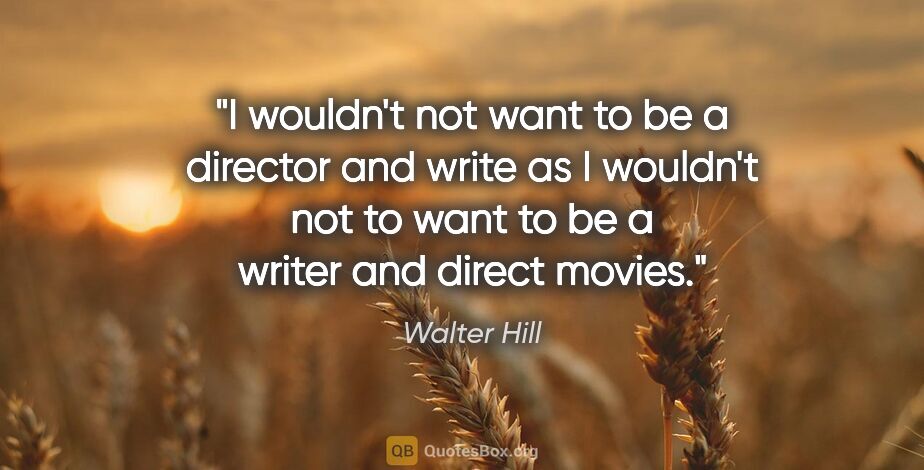 Walter Hill quote: "I wouldn't not want to be a director and write as I wouldn't..."