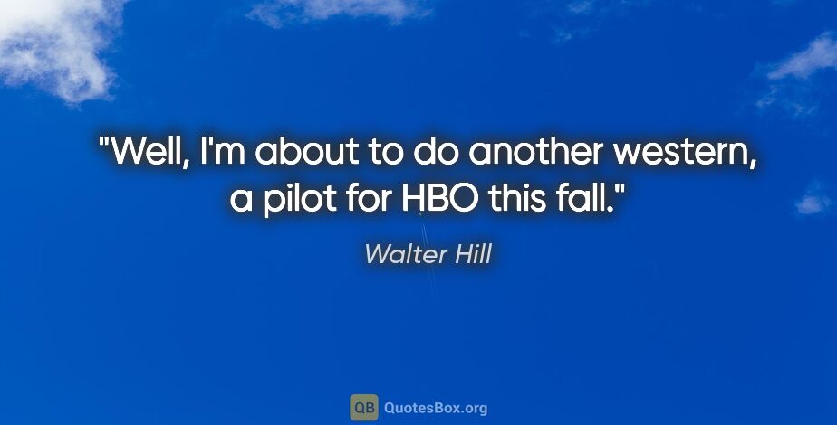 Walter Hill quote: "Well, I'm about to do another western, a pilot for HBO this fall."