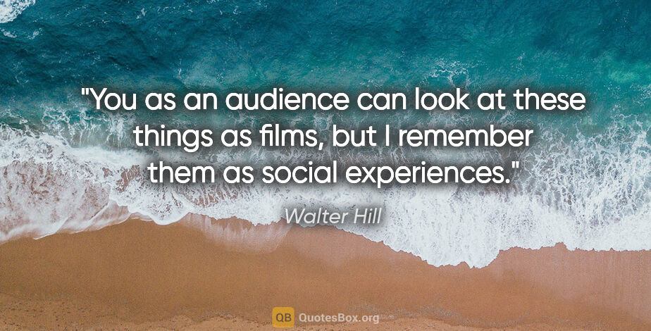 Walter Hill quote: "You as an audience can look at these things as films, but I..."